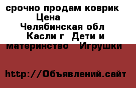 срочно продам коврик › Цена ­ 1 000 - Челябинская обл., Касли г. Дети и материнство » Игрушки   